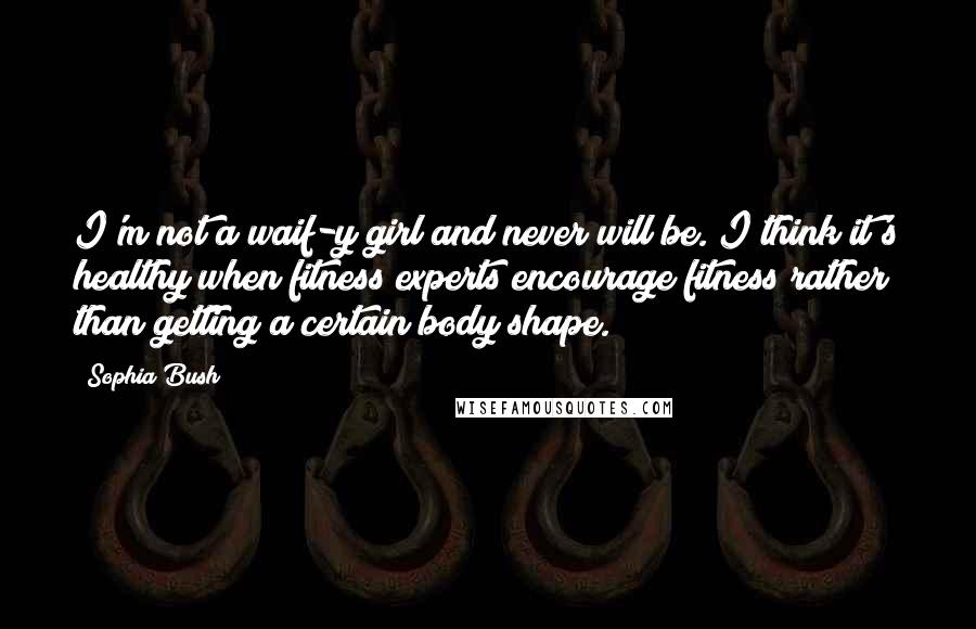 Sophia Bush Quotes: I'm not a waif-y girl and never will be. I think it's healthy when fitness experts encourage fitness rather than getting a certain body shape.
