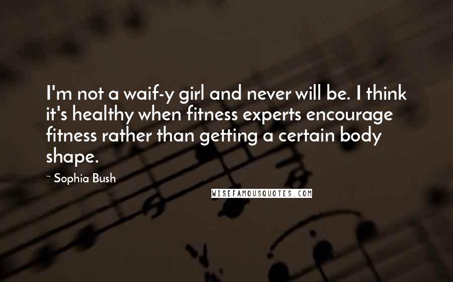 Sophia Bush Quotes: I'm not a waif-y girl and never will be. I think it's healthy when fitness experts encourage fitness rather than getting a certain body shape.