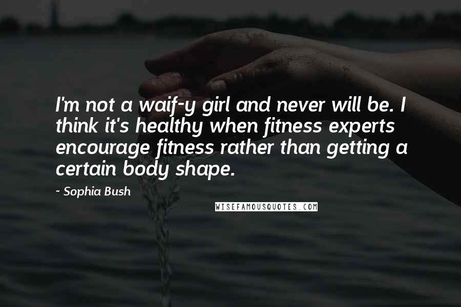 Sophia Bush Quotes: I'm not a waif-y girl and never will be. I think it's healthy when fitness experts encourage fitness rather than getting a certain body shape.