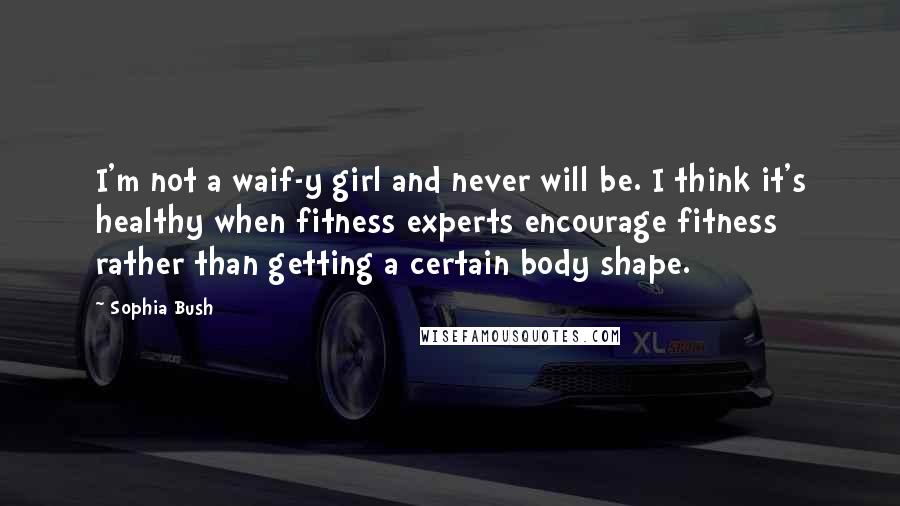 Sophia Bush Quotes: I'm not a waif-y girl and never will be. I think it's healthy when fitness experts encourage fitness rather than getting a certain body shape.