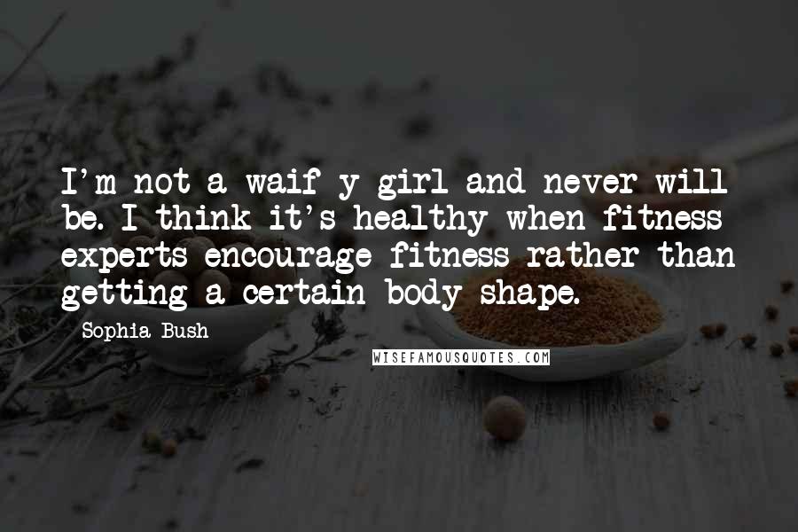 Sophia Bush Quotes: I'm not a waif-y girl and never will be. I think it's healthy when fitness experts encourage fitness rather than getting a certain body shape.