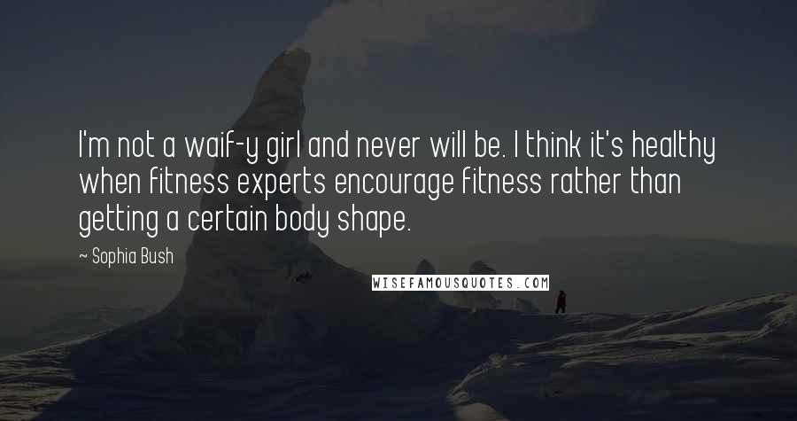 Sophia Bush Quotes: I'm not a waif-y girl and never will be. I think it's healthy when fitness experts encourage fitness rather than getting a certain body shape.