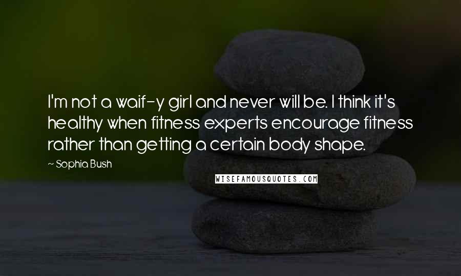 Sophia Bush Quotes: I'm not a waif-y girl and never will be. I think it's healthy when fitness experts encourage fitness rather than getting a certain body shape.