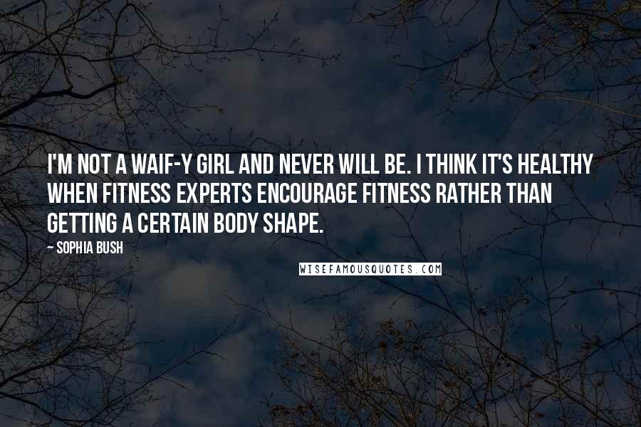 Sophia Bush Quotes: I'm not a waif-y girl and never will be. I think it's healthy when fitness experts encourage fitness rather than getting a certain body shape.