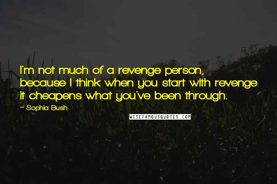 Sophia Bush Quotes: I'm not much of a revenge person, because I think when you start with revenge it cheapens what you've been through.