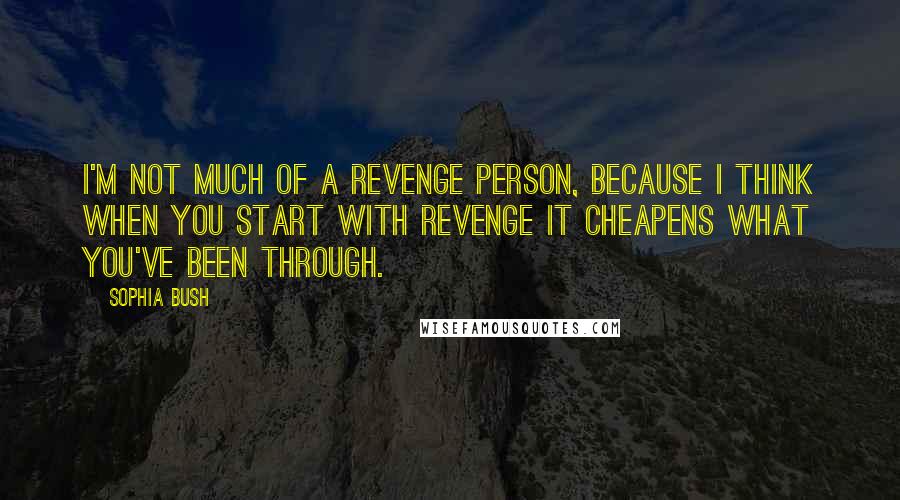 Sophia Bush Quotes: I'm not much of a revenge person, because I think when you start with revenge it cheapens what you've been through.