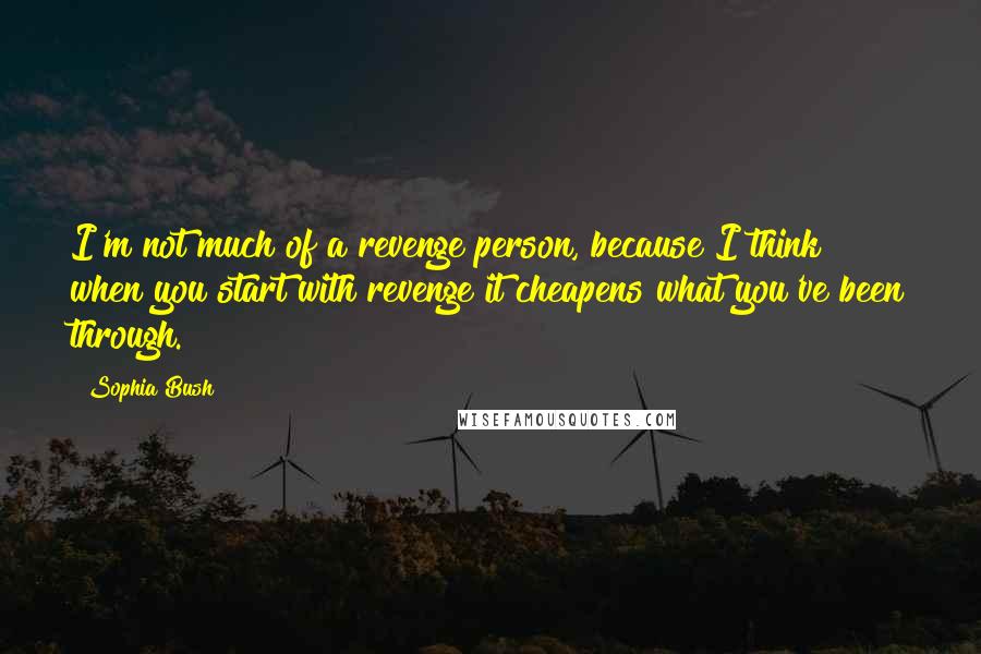 Sophia Bush Quotes: I'm not much of a revenge person, because I think when you start with revenge it cheapens what you've been through.