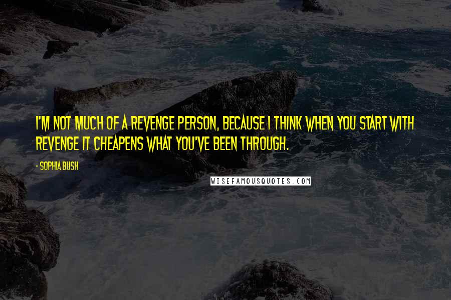 Sophia Bush Quotes: I'm not much of a revenge person, because I think when you start with revenge it cheapens what you've been through.