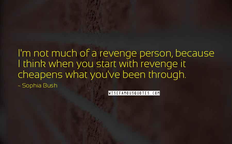 Sophia Bush Quotes: I'm not much of a revenge person, because I think when you start with revenge it cheapens what you've been through.