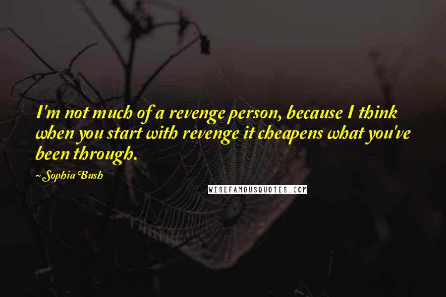 Sophia Bush Quotes: I'm not much of a revenge person, because I think when you start with revenge it cheapens what you've been through.