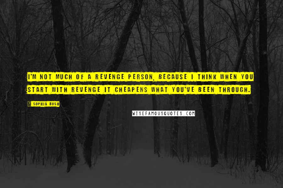 Sophia Bush Quotes: I'm not much of a revenge person, because I think when you start with revenge it cheapens what you've been through.