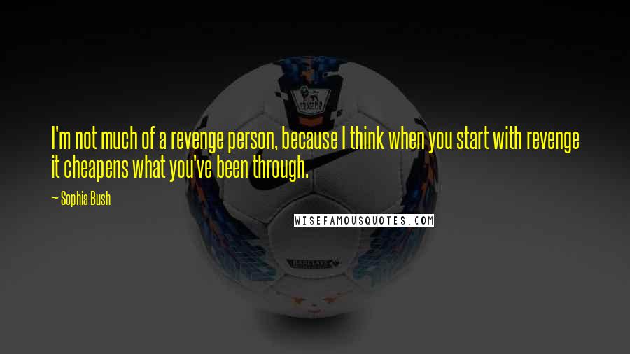 Sophia Bush Quotes: I'm not much of a revenge person, because I think when you start with revenge it cheapens what you've been through.