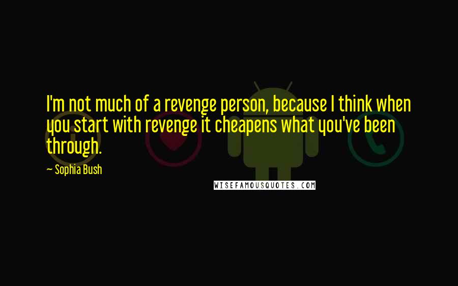 Sophia Bush Quotes: I'm not much of a revenge person, because I think when you start with revenge it cheapens what you've been through.