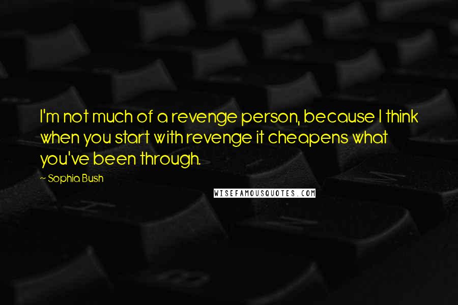 Sophia Bush Quotes: I'm not much of a revenge person, because I think when you start with revenge it cheapens what you've been through.