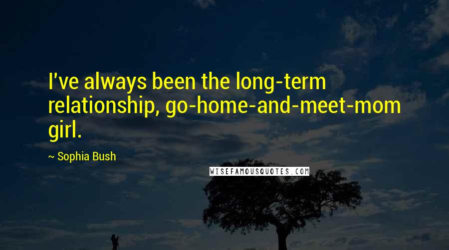 Sophia Bush Quotes: I've always been the long-term relationship, go-home-and-meet-mom girl.