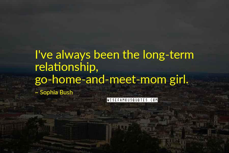 Sophia Bush Quotes: I've always been the long-term relationship, go-home-and-meet-mom girl.