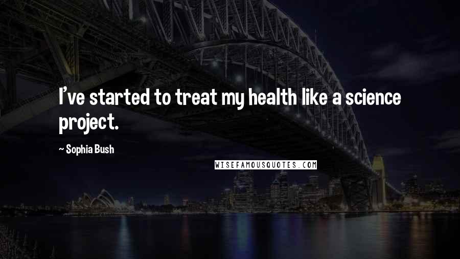 Sophia Bush Quotes: I've started to treat my health like a science project.