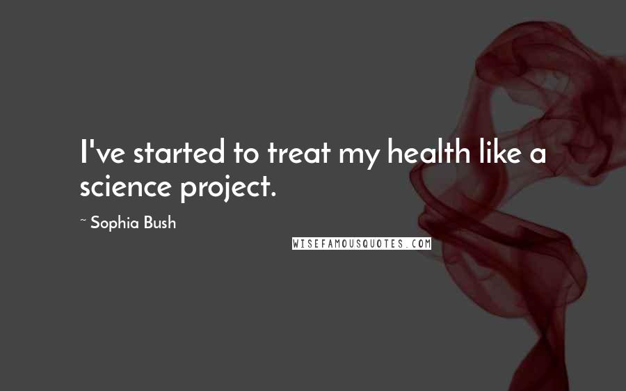 Sophia Bush Quotes: I've started to treat my health like a science project.