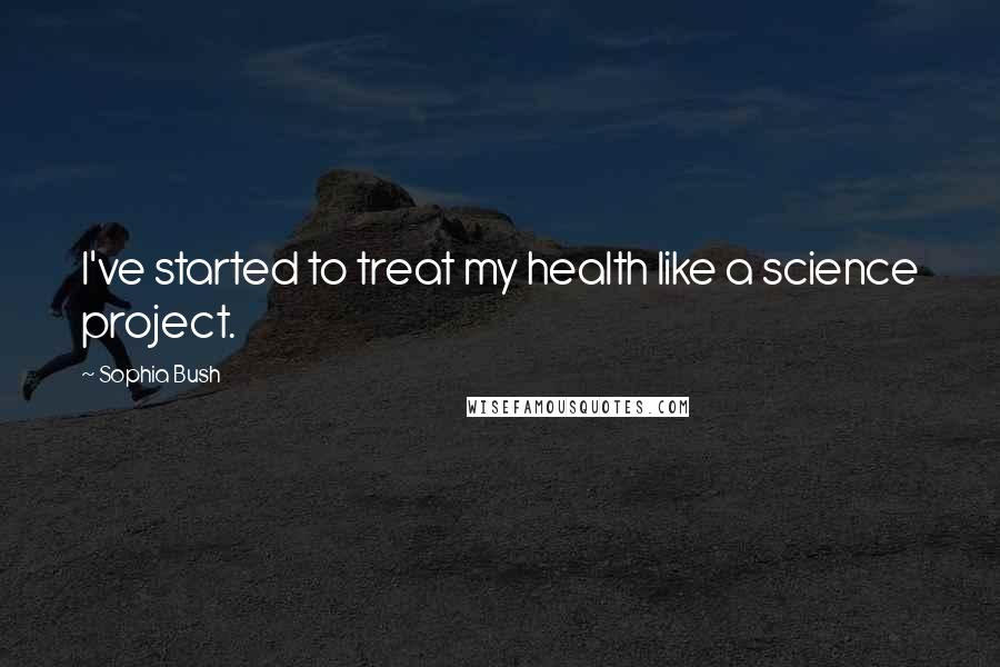 Sophia Bush Quotes: I've started to treat my health like a science project.