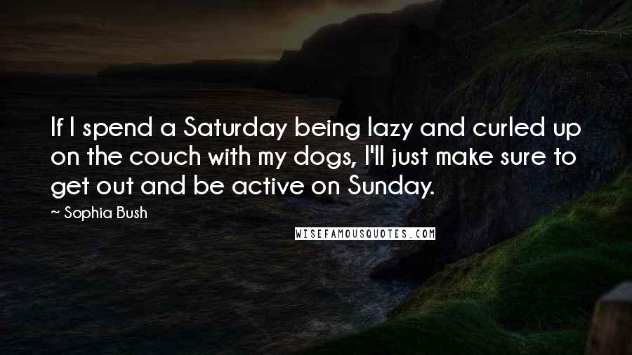 Sophia Bush Quotes: If I spend a Saturday being lazy and curled up on the couch with my dogs, I'll just make sure to get out and be active on Sunday.