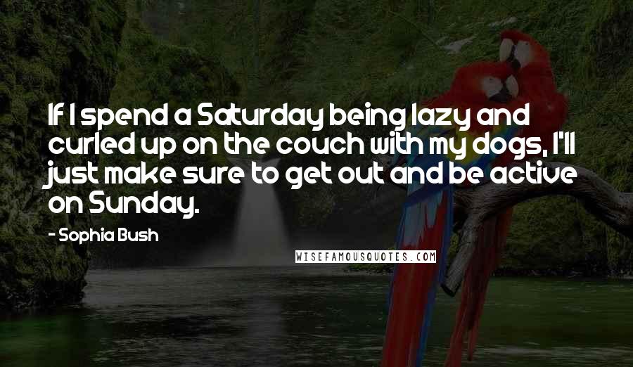 Sophia Bush Quotes: If I spend a Saturday being lazy and curled up on the couch with my dogs, I'll just make sure to get out and be active on Sunday.