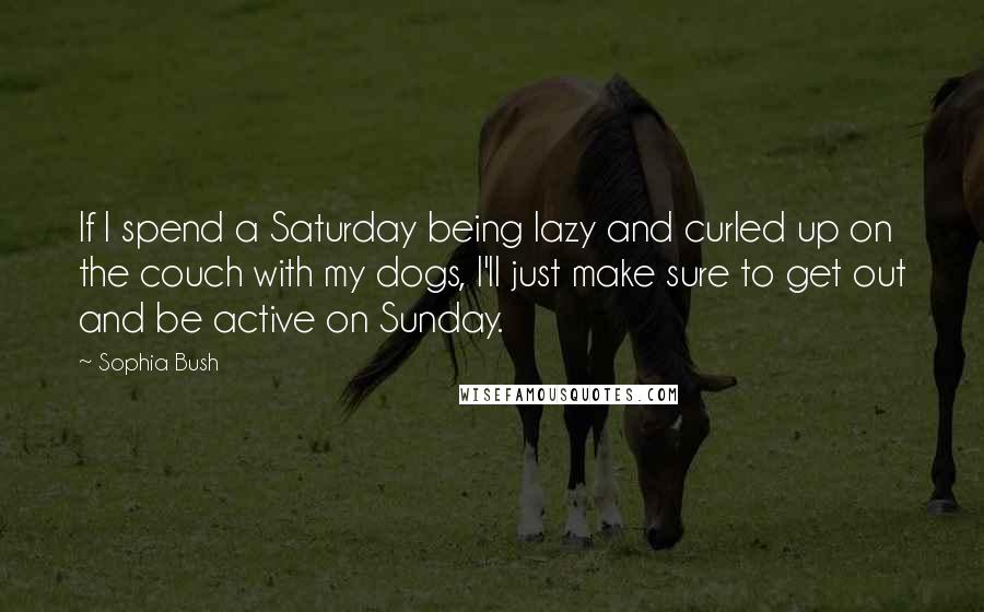Sophia Bush Quotes: If I spend a Saturday being lazy and curled up on the couch with my dogs, I'll just make sure to get out and be active on Sunday.