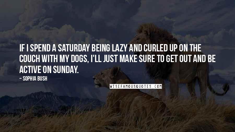 Sophia Bush Quotes: If I spend a Saturday being lazy and curled up on the couch with my dogs, I'll just make sure to get out and be active on Sunday.