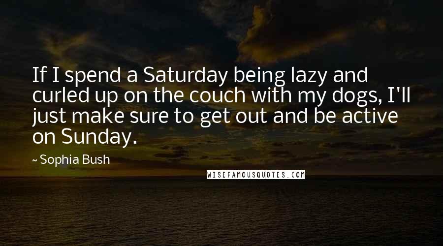 Sophia Bush Quotes: If I spend a Saturday being lazy and curled up on the couch with my dogs, I'll just make sure to get out and be active on Sunday.