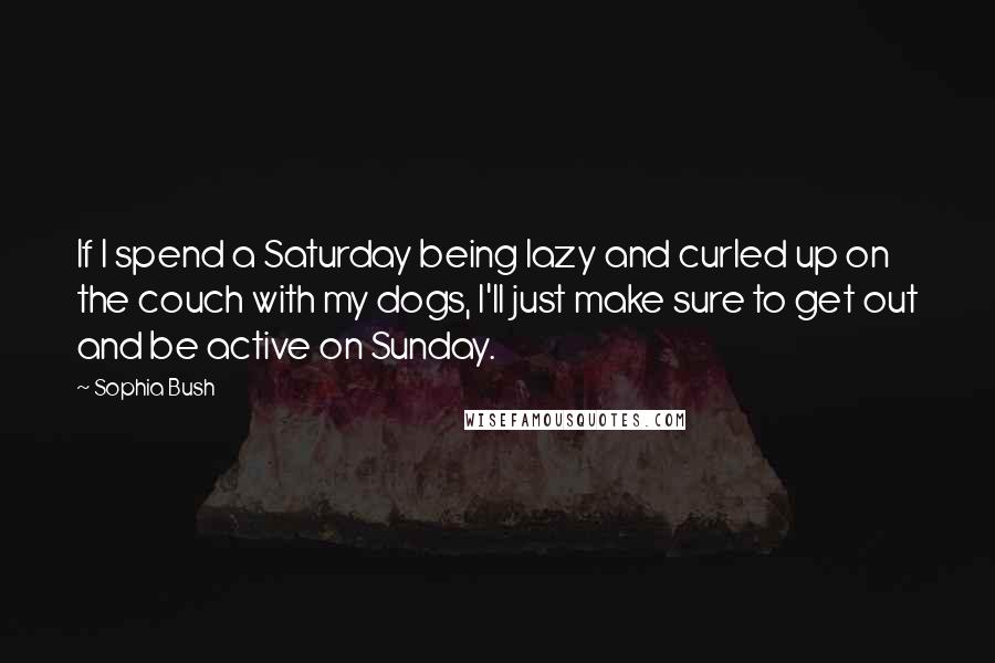 Sophia Bush Quotes: If I spend a Saturday being lazy and curled up on the couch with my dogs, I'll just make sure to get out and be active on Sunday.