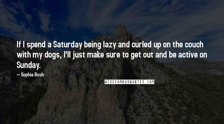 Sophia Bush Quotes: If I spend a Saturday being lazy and curled up on the couch with my dogs, I'll just make sure to get out and be active on Sunday.
