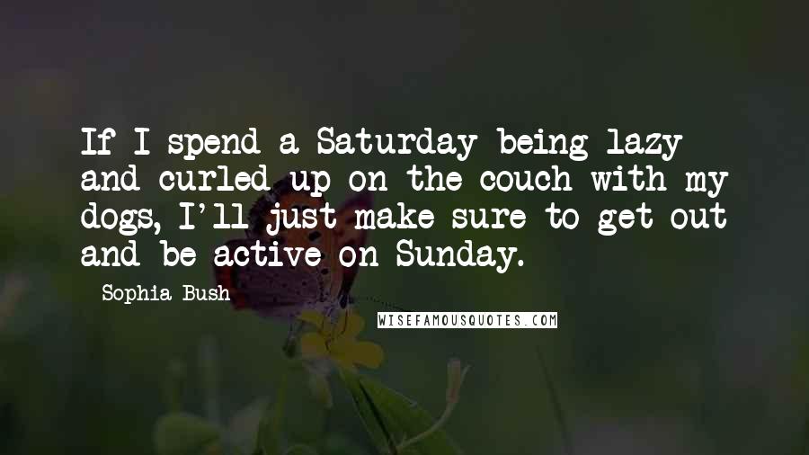 Sophia Bush Quotes: If I spend a Saturday being lazy and curled up on the couch with my dogs, I'll just make sure to get out and be active on Sunday.