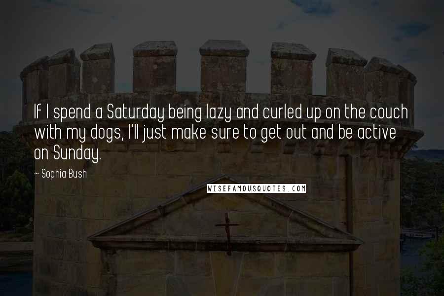 Sophia Bush Quotes: If I spend a Saturday being lazy and curled up on the couch with my dogs, I'll just make sure to get out and be active on Sunday.
