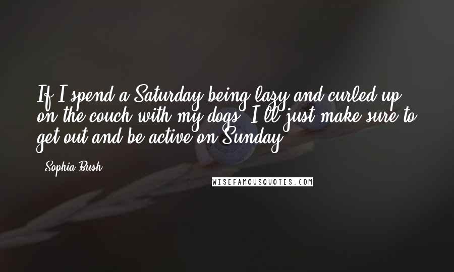 Sophia Bush Quotes: If I spend a Saturday being lazy and curled up on the couch with my dogs, I'll just make sure to get out and be active on Sunday.