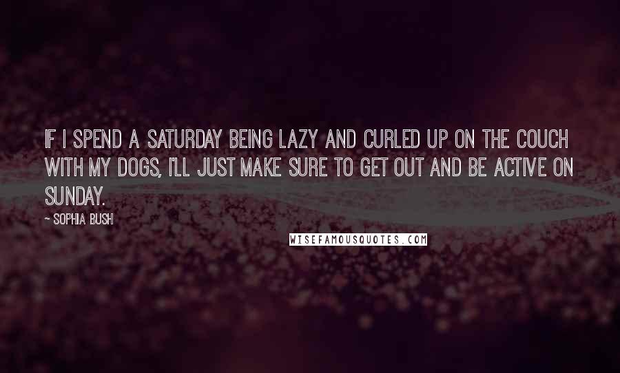 Sophia Bush Quotes: If I spend a Saturday being lazy and curled up on the couch with my dogs, I'll just make sure to get out and be active on Sunday.