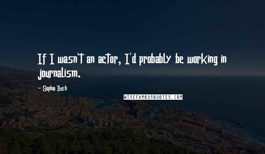 Sophia Bush Quotes: If I wasn't an actor, I'd probably be working in journalism.
