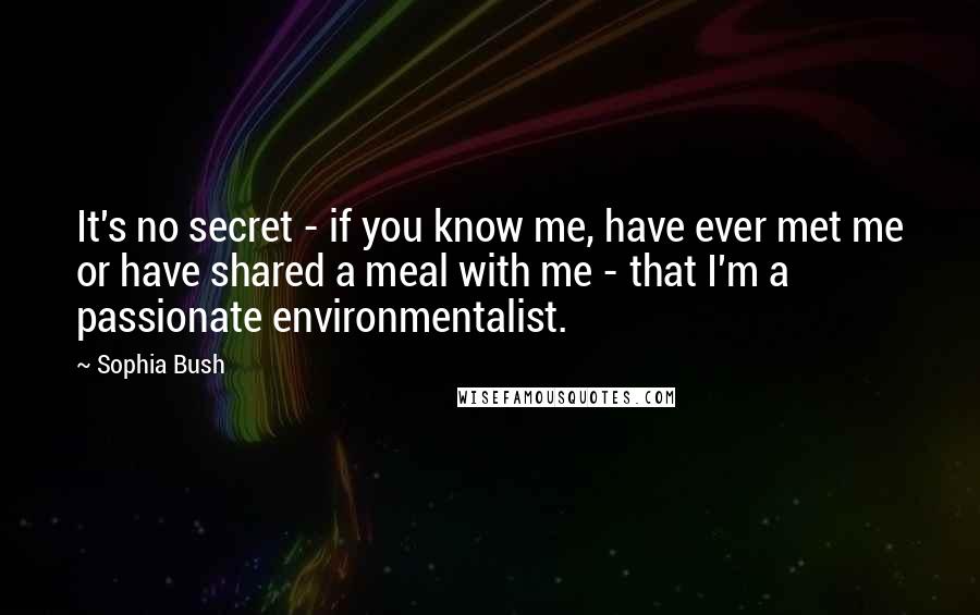 Sophia Bush Quotes: It's no secret - if you know me, have ever met me or have shared a meal with me - that I'm a passionate environmentalist.