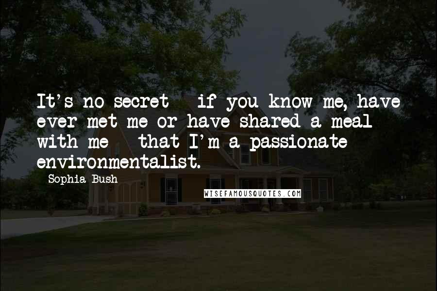 Sophia Bush Quotes: It's no secret - if you know me, have ever met me or have shared a meal with me - that I'm a passionate environmentalist.