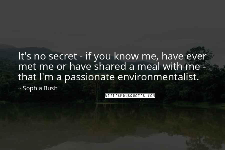 Sophia Bush Quotes: It's no secret - if you know me, have ever met me or have shared a meal with me - that I'm a passionate environmentalist.
