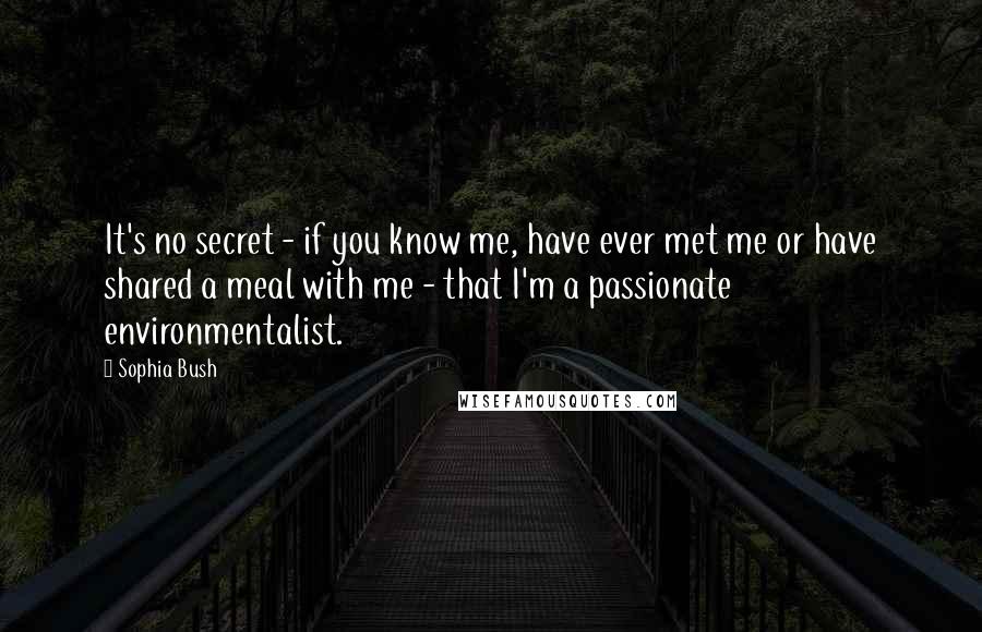 Sophia Bush Quotes: It's no secret - if you know me, have ever met me or have shared a meal with me - that I'm a passionate environmentalist.