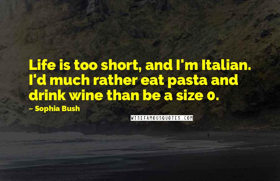 Sophia Bush Quotes: Life is too short, and I'm Italian. I'd much rather eat pasta and drink wine than be a size 0.