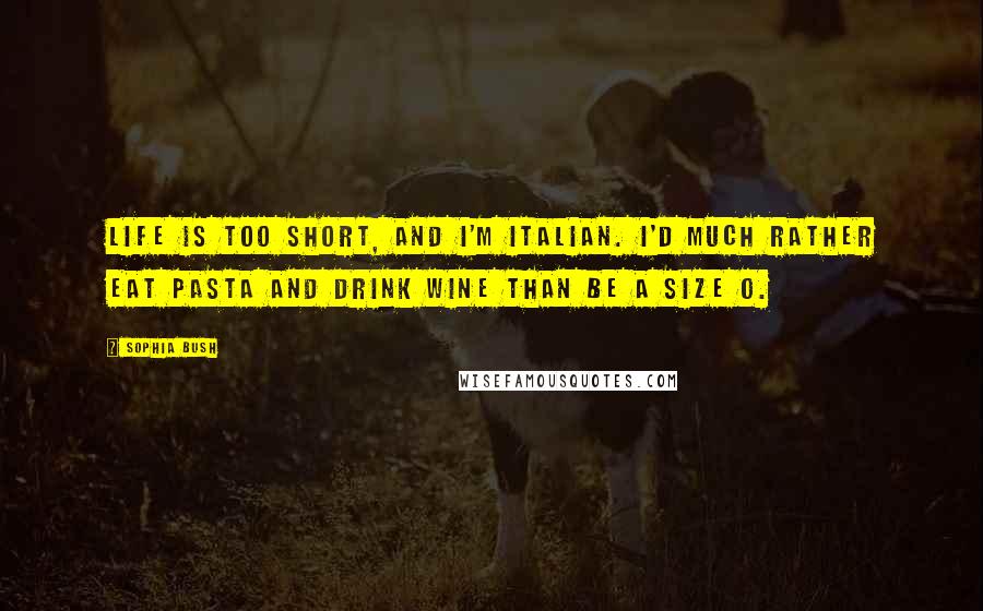 Sophia Bush Quotes: Life is too short, and I'm Italian. I'd much rather eat pasta and drink wine than be a size 0.