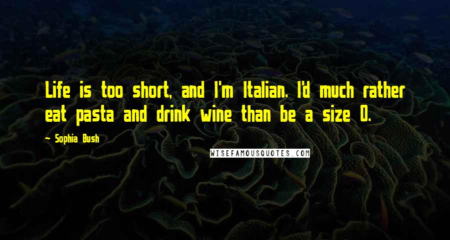 Sophia Bush Quotes: Life is too short, and I'm Italian. I'd much rather eat pasta and drink wine than be a size 0.