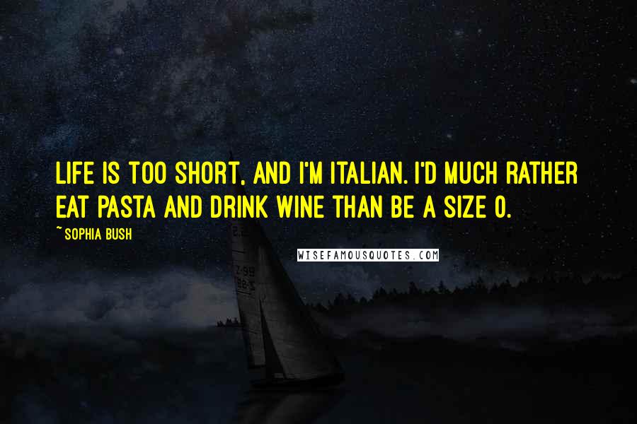 Sophia Bush Quotes: Life is too short, and I'm Italian. I'd much rather eat pasta and drink wine than be a size 0.