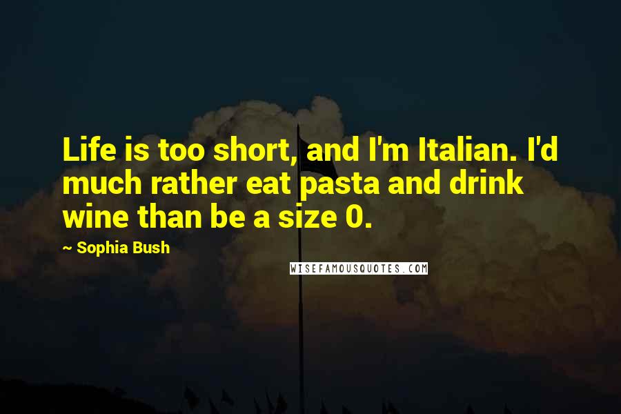 Sophia Bush Quotes: Life is too short, and I'm Italian. I'd much rather eat pasta and drink wine than be a size 0.