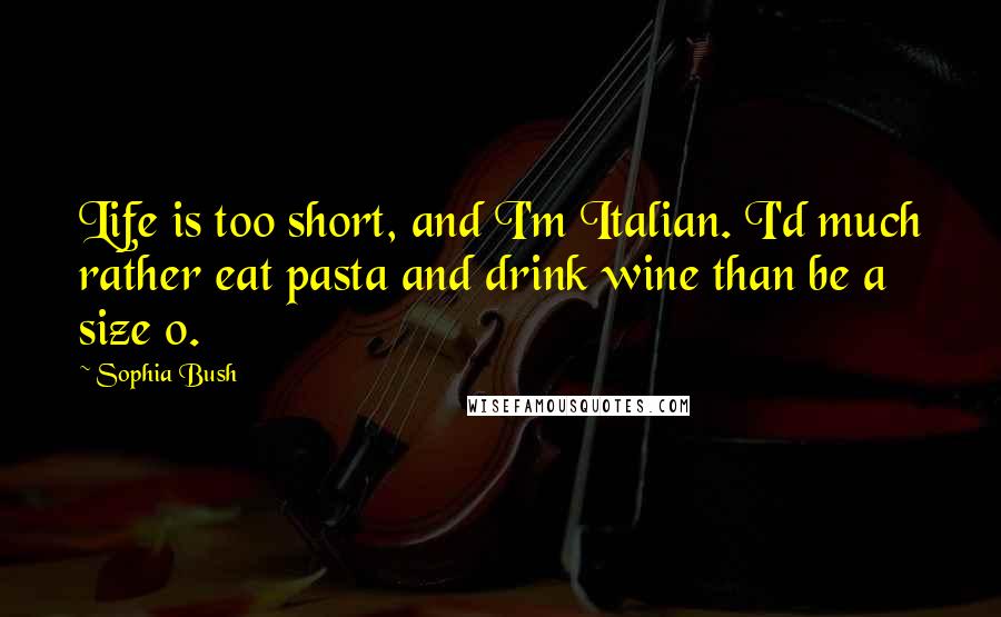 Sophia Bush Quotes: Life is too short, and I'm Italian. I'd much rather eat pasta and drink wine than be a size 0.