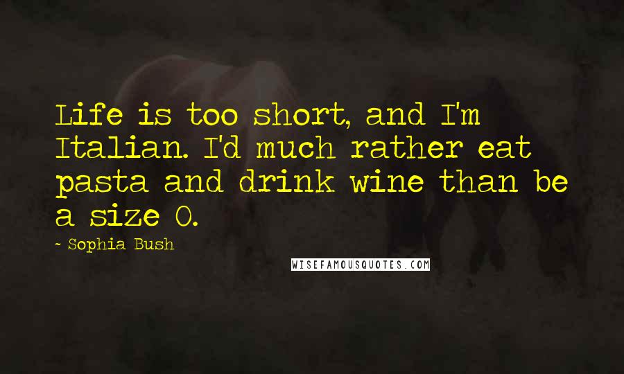 Sophia Bush Quotes: Life is too short, and I'm Italian. I'd much rather eat pasta and drink wine than be a size 0.