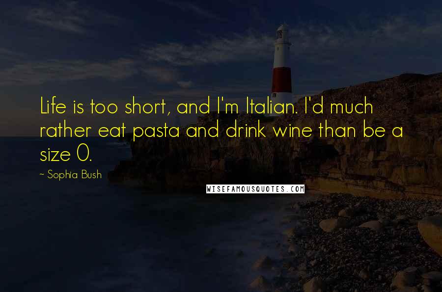 Sophia Bush Quotes: Life is too short, and I'm Italian. I'd much rather eat pasta and drink wine than be a size 0.