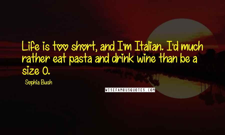 Sophia Bush Quotes: Life is too short, and I'm Italian. I'd much rather eat pasta and drink wine than be a size 0.