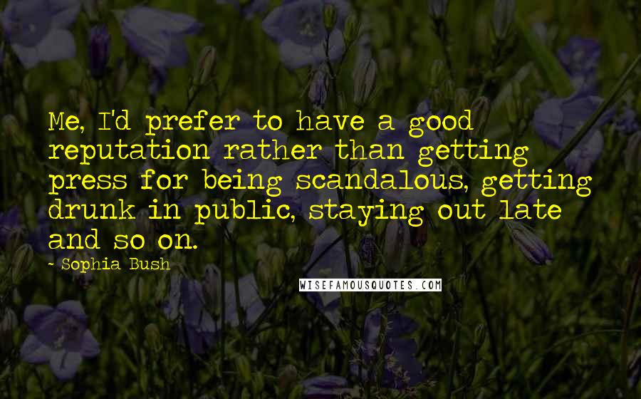 Sophia Bush Quotes: Me, I'd prefer to have a good reputation rather than getting press for being scandalous, getting drunk in public, staying out late and so on.