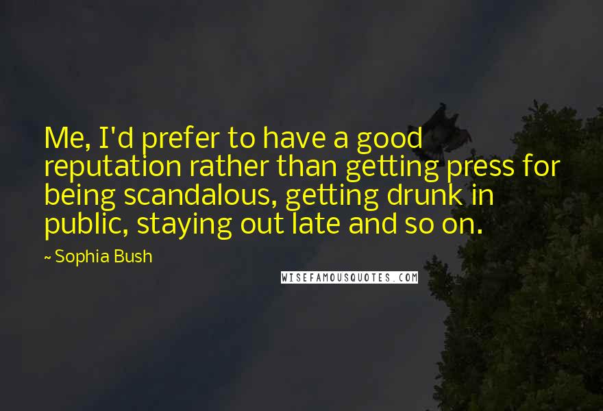 Sophia Bush Quotes: Me, I'd prefer to have a good reputation rather than getting press for being scandalous, getting drunk in public, staying out late and so on.